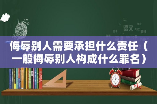 侮辱別人需要承擔什么責任（一般侮辱別人構成什么罪名）