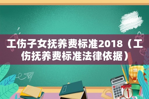 工傷子女撫養(yǎng)費標準2018（工傷撫養(yǎng)費標準法律依據(jù)）