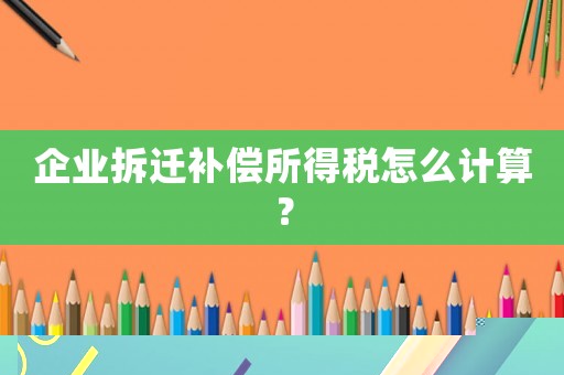 企業拆遷補償所得稅怎么計算？