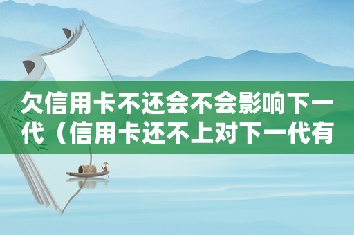 欠信用卡不還會不會影響下一代（信用卡還不上對下一代有影響嗎）