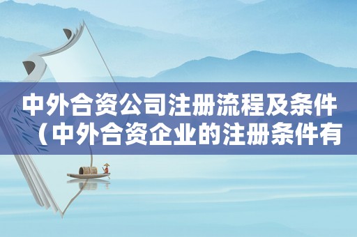 中外合資公司注冊流程及條件（中外合資企業的注冊條件有哪些要求）