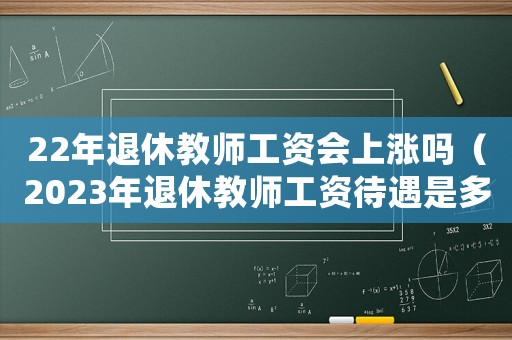 22年退休教師工資會上漲嗎（2023年退休教師工資待遇是多少）