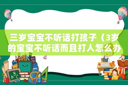 三歲寶寶不聽話打孩子（3歲的寶寶不聽話而且打人怎么辦）
