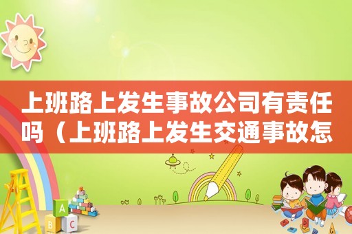 上班路上發(fā)生事故公司有責任嗎（上班路上發(fā)生交通事故怎么處理）