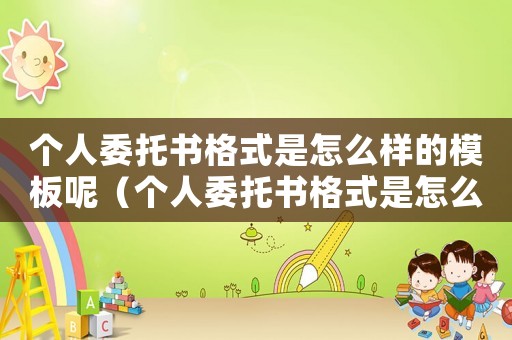 個人委托書格式是怎么樣的模板呢（個人委托書格式是怎么樣的模板）