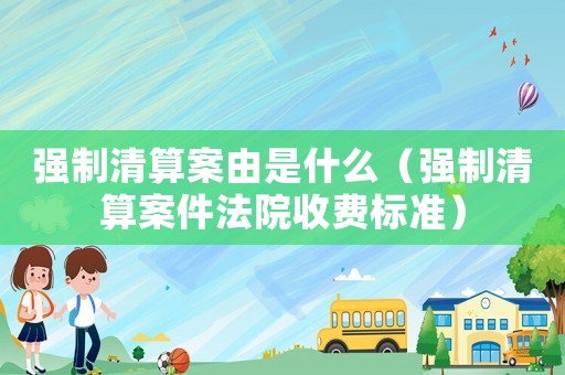 強制清算案由是什么（強制清算案件法院收費標準）