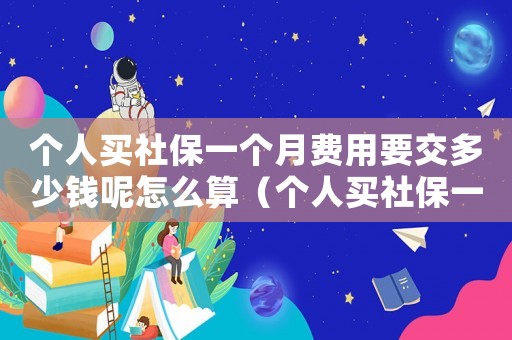 個人買社保一個月費用要交多少錢呢怎么算（個人買社保一個月費用要交多少錢呢）