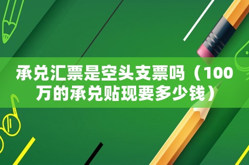承兌匯票是空頭支票嗎（100萬的承兌貼現(xiàn)要多少錢）