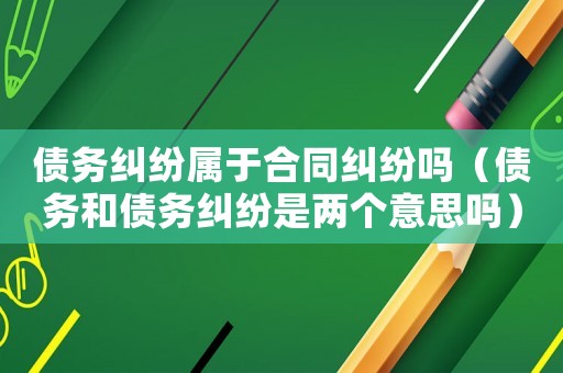 債務糾紛屬于合同糾紛嗎（債務和債務糾紛是兩個意思嗎）