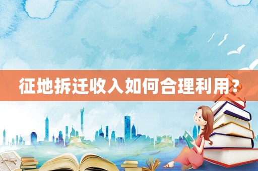 征地拆遷收入如何合理利用？