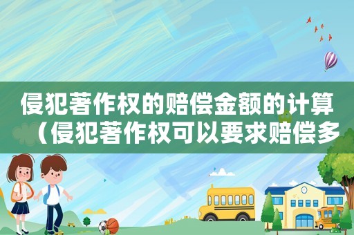 侵犯著作權的賠償金額的計算（侵犯著作權可以要求賠償多少）