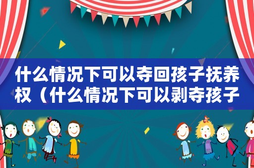 什么情況下可以奪回孩子撫養權（什么情況下可以剝奪孩子撫養權）