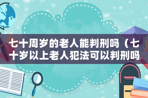 七十周歲的老人能判刑嗎（七十歲以上老人犯法可以判刑嗎）