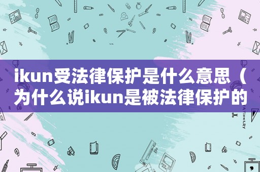ikun受法律保護(hù)是什么意思（為什么說ikun是被法律保護(hù)的）
