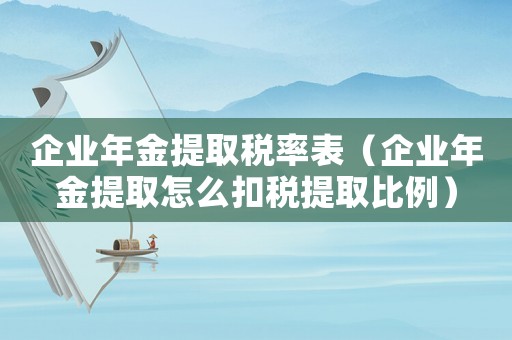 企業年金提取稅率表（企業年金提取怎么扣稅提取比例）