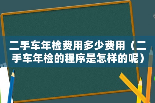 二手車年檢費用多少費用（二手車年檢的程序是怎樣的呢）