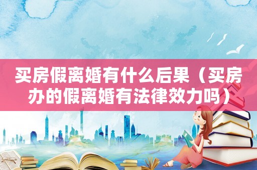 買房假離婚有什么后果（買房辦的假離婚有法律效力嗎）