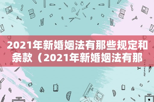 2021年新婚姻法有那些規(guī)定和條款（2021年新婚姻法有那些規(guī)定）