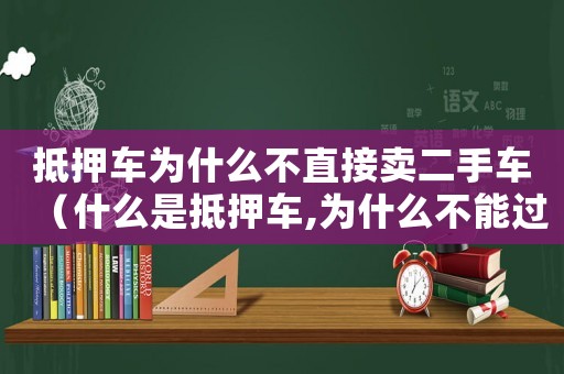 抵押車為什么不直接賣二手車（什么是抵押車,為什么不能過戶）