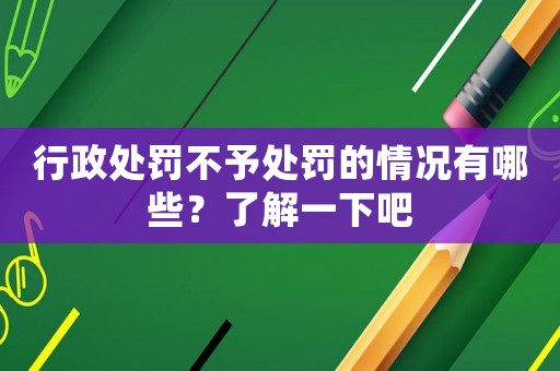 行政處罰不予處罰的情況有哪些？了解一下吧