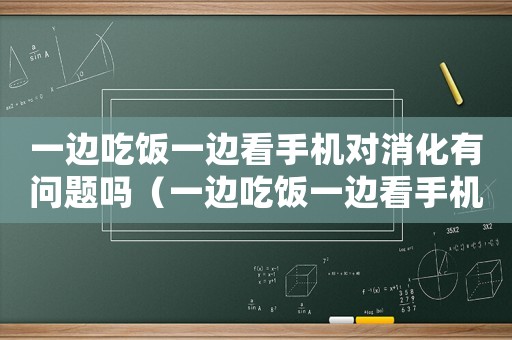 一邊吃飯一邊看手機對消化有問題嗎（一邊吃飯一邊看手機的好處）