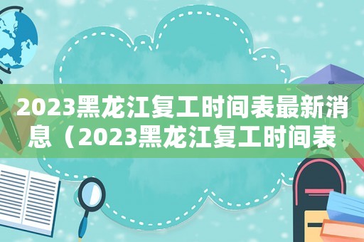 2023黑龍江復工時間表最新消息（2023黑龍江復工時間表）