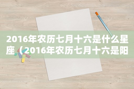 2016年農歷七月十六是什么星座（2016年農歷七月十六是陽歷的幾號）