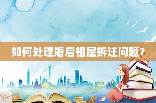 如何處理婚后祖屋拆遷問題？