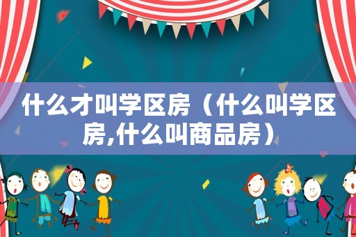 什么才叫學區房（什么叫學區房,什么叫商品房）