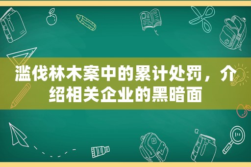 濫伐林木案中的累計(jì)處罰，介紹相關(guān)企業(yè)的黑暗面