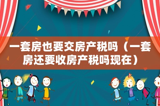一套房也要交房產(chǎn)稅嗎（一套房還要收房產(chǎn)稅嗎現(xiàn)在）