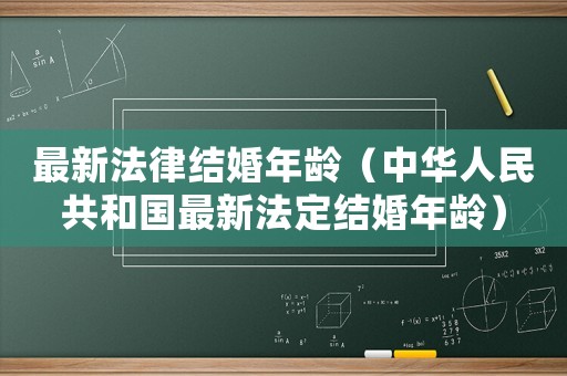 最新法律結(jié)婚年齡（中華人民共和國(guó)最新法定結(jié)婚年齡）
