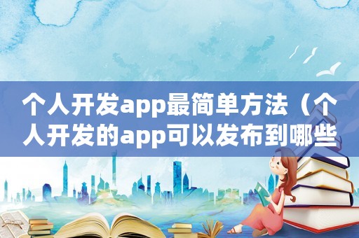 個人開發app最簡單方法（個人開發的app可以發布到哪些地方）