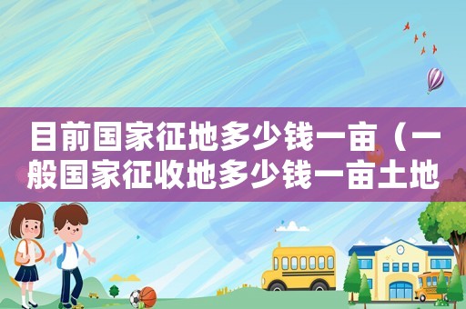 目前國家征地多少錢一畝（一般國家征收地多少錢一畝土地）