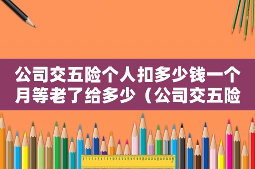 公司交五險(xiǎn)個(gè)人扣多少錢一個(gè)月等老了給多少（公司交五險(xiǎn)個(gè)人扣多少錢一個(gè)月）