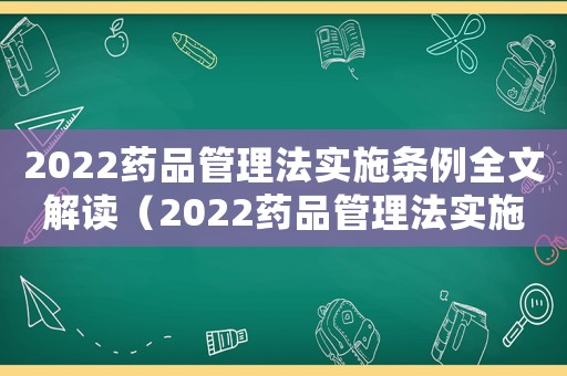 2022藥品管理法實施條例全文解讀（2022藥品管理法實施條例全文）