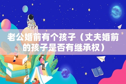 老公婚前有個孩子（丈夫婚前的孩子是否有繼承權）