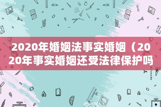 2020年婚姻法事實婚姻（2020年事實婚姻還受法律保護嗎）