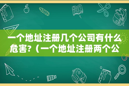 一個(gè)地址注冊(cè)幾個(gè)公司有什么危害?（一個(gè)地址注冊(cè)兩個(gè)公司有什么影響）