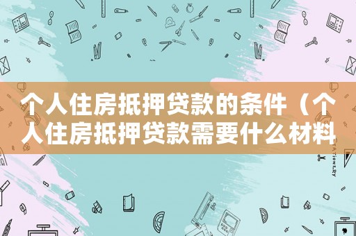 個(gè)人住房抵押貸款的條件（個(gè)人住房抵押貸款需要什么材料）