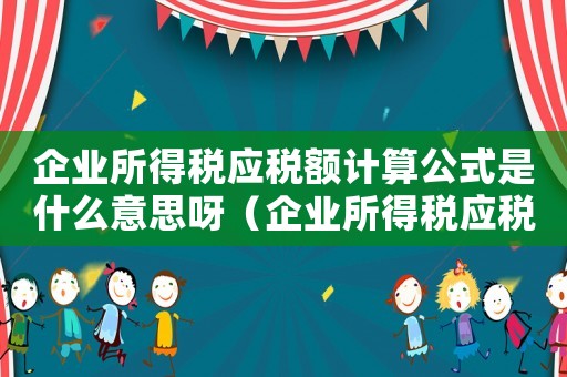 企業所得稅應稅額計算公式是什么意思呀（企業所得稅應稅額計算公式是什么意思）