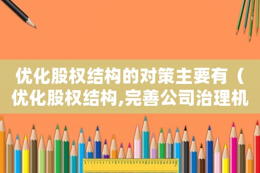 優(yōu)化股權(quán)結(jié)構(gòu)的對策主要有（優(yōu)化股權(quán)結(jié)構(gòu),完善公司治理機(jī)制）