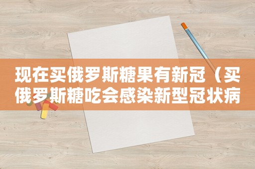 現在買俄羅斯糖果有新冠（買俄羅斯糖吃會感染新型冠狀病毒嗎）