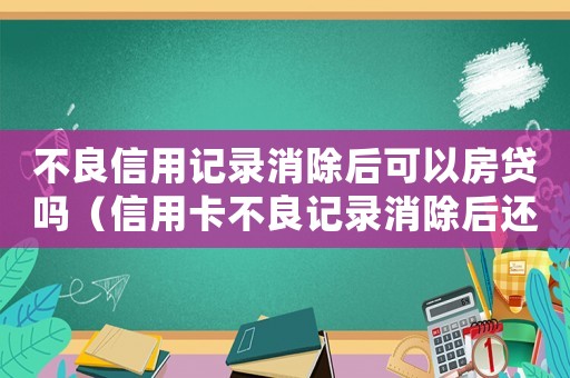 不良信用記錄消除后可以房貸嗎（信用卡不良記錄消除后還能貸款嗎）