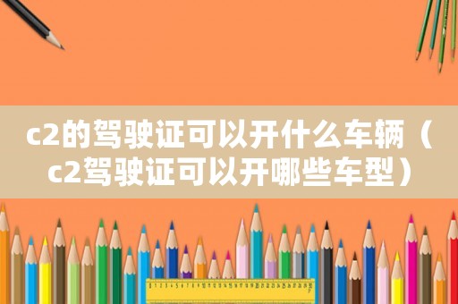 c2的駕駛證可以開什么車輛（c2駕駛證可以開哪些車型）