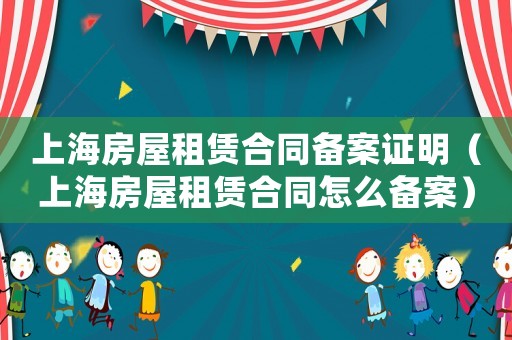 上海房屋租賃合同備案證明（上海房屋租賃合同怎么備案）