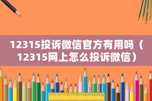 12315投訴微信官方有用嗎（12315網上怎么投訴微信）