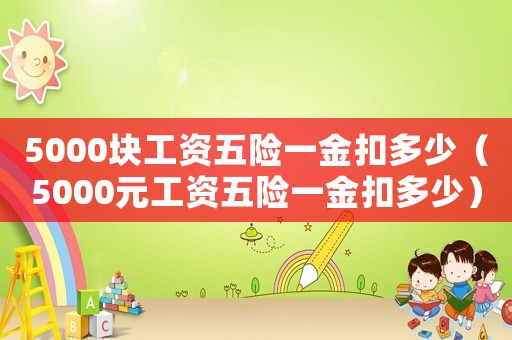 5000塊工資五險一金扣多少（5000元工資五險一金扣多少）