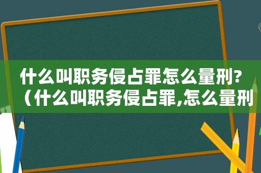 什么叫職務侵占罪怎么量刑?（什么叫職務侵占罪,怎么量刑?）
