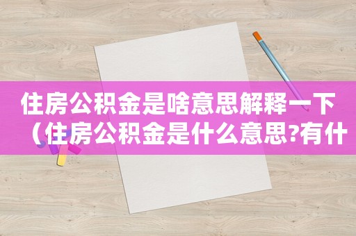 住房公積金是啥意思解釋一下（住房公積金是什么意思?有什么好處?）